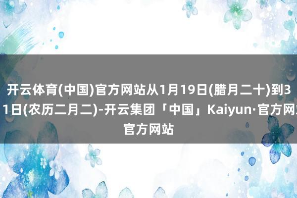 开云体育(中国)官方网站从1月19日(腊月二十)到3月1日(农历二月二)-开云集团「中国」Kaiyun·官方网站