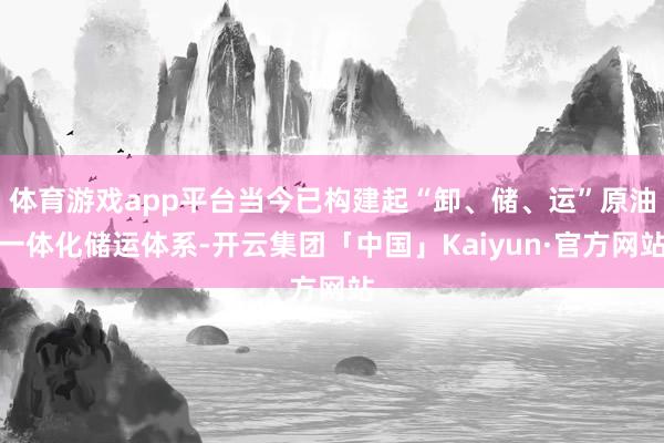 体育游戏app平台当今已构建起“卸、储、运”原油一体化储运体系-开云集团「中国」Kaiyun·官方网站