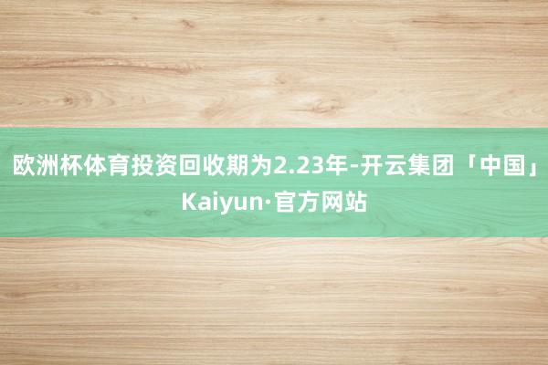 欧洲杯体育投资回收期为2.23年-开云集团「中国」Kaiyun·官方网站