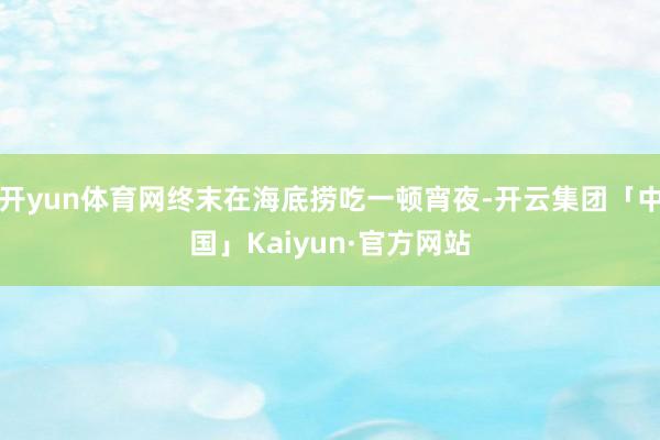 开yun体育网终末在海底捞吃一顿宵夜-开云集团「中国」Kaiyun·官方网站