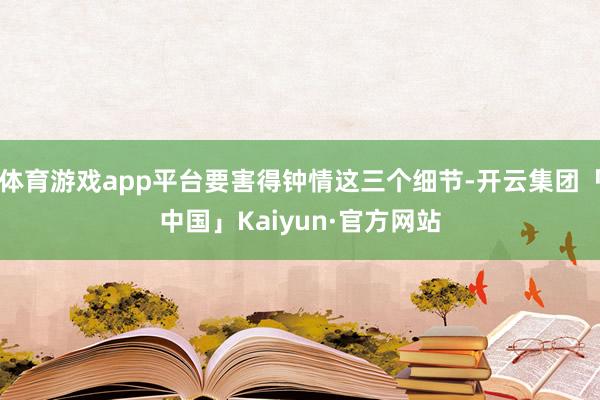 体育游戏app平台要害得钟情这三个细节-开云集团「中国」Kaiyun·官方网站