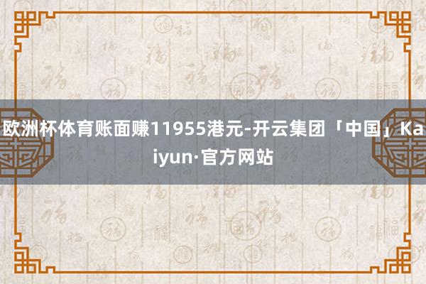 欧洲杯体育账面赚11955港元-开云集团「中国」Kaiyun·官方网站