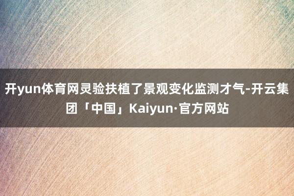 开yun体育网灵验扶植了景观变化监测才气-开云集团「中国」Kaiyun·官方网站