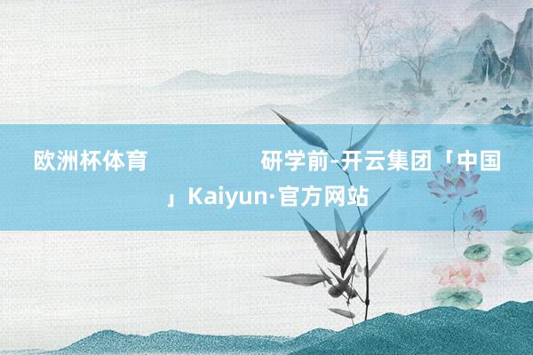 欧洲杯体育                  研学前-开云集团「中国」Kaiyun·官方网站