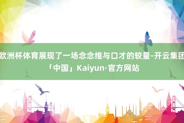 欧洲杯体育展现了一场念念维与口才的较量-开云集团「中国」Kaiyun·官方网站