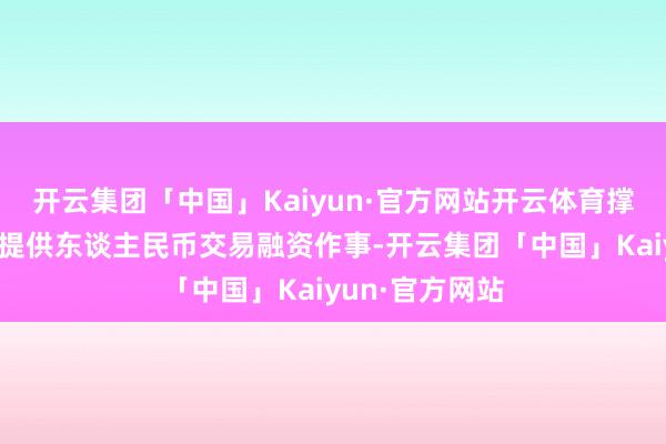 开云集团「中国」Kaiyun·官方网站开云体育撑抓银行向企业提供东谈主民币交易融资作事-开云集团「中国」Kaiyun·官方网站