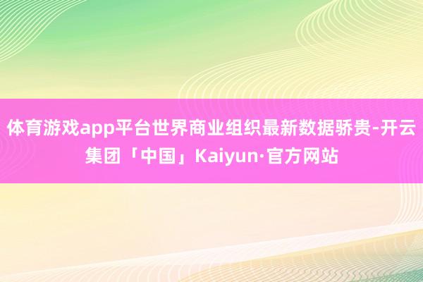 体育游戏app平台　　世界商业组织最新数据骄贵-开云集团「中国」Kaiyun·官方网站