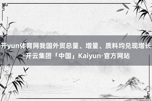 开yun体育网我国外贸总量、增量、质料均兑现增长-开云集团「中国」Kaiyun·官方网站