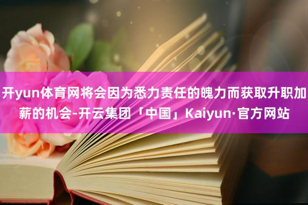 开yun体育网将会因为悉力责任的魄力而获取升职加薪的机会-开云集团「中国」Kaiyun·官方网站