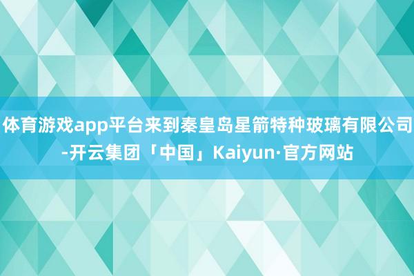 体育游戏app平台来到秦皇岛星箭特种玻璃有限公司-开云集团「中国」Kaiyun·官方网站
