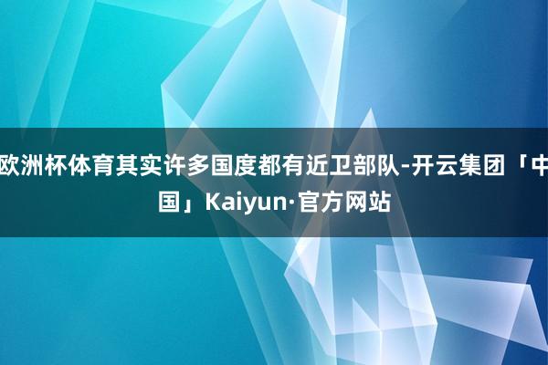 欧洲杯体育其实许多国度都有近卫部队-开云集团「中国」Kaiyun·官方网站