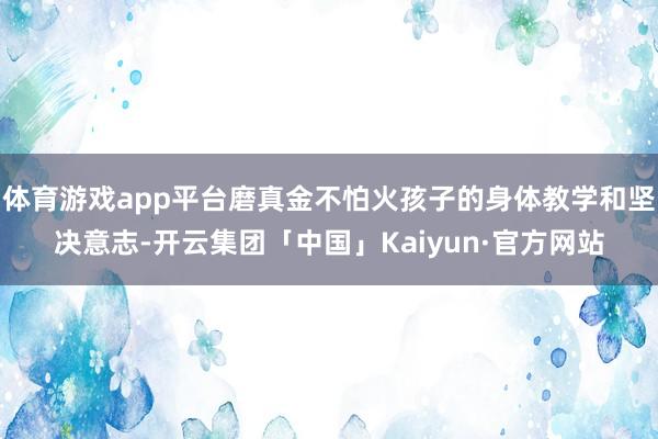 体育游戏app平台磨真金不怕火孩子的身体教学和坚决意志-开云集团「中国」Kaiyun·官方网站