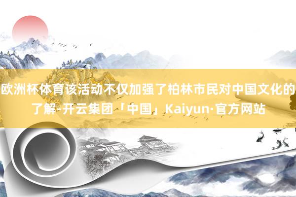 欧洲杯体育该活动不仅加强了柏林市民对中国文化的了解-开云集团「中国」Kaiyun·官方网站