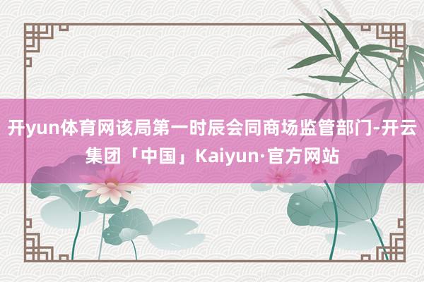 开yun体育网该局第一时辰会同商场监管部门-开云集团「中国」Kaiyun·官方网站