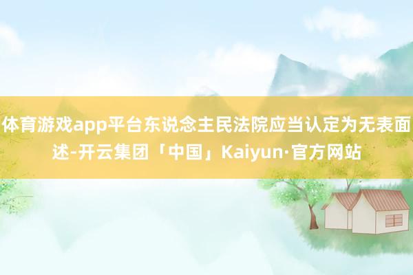 体育游戏app平台东说念主民法院应当认定为无表面述-开云集团「中国」Kaiyun·官方网站