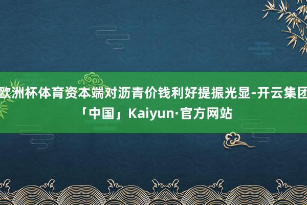 欧洲杯体育资本端对沥青价钱利好提振光显-开云集团「中国」Kaiyun·官方网站