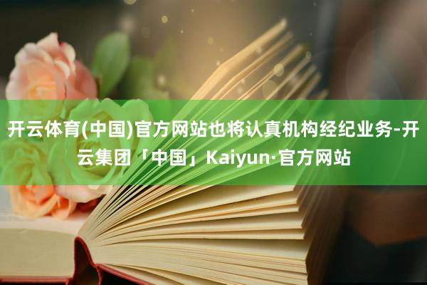 开云体育(中国)官方网站也将认真机构经纪业务-开云集团「中国」Kaiyun·官方网站