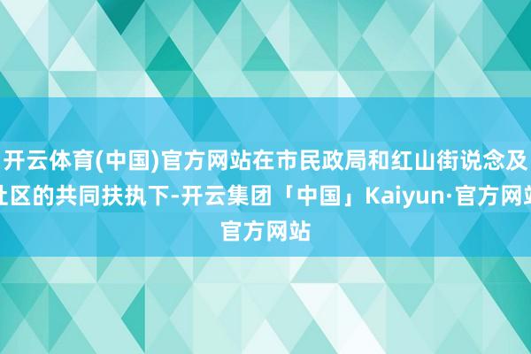 开云体育(中国)官方网站在市民政局和红山街说念及社区的共同扶执下-开云集团「中国」Kaiyun·官方网站
