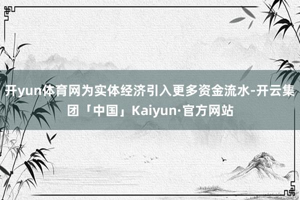 开yun体育网为实体经济引入更多资金流水-开云集团「中国」Kaiyun·官方网站