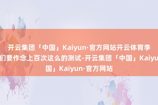 开云集团「中国」Kaiyun·官方网站开云体育李荣鑫和共事们要作念上百次这么的测试-开云集团「中国」Kaiyun·官方网站