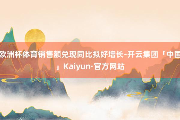 欧洲杯体育销售额兑现同比拟好增长-开云集团「中国」Kaiyun·官方网站