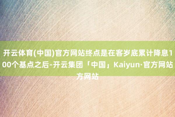 开云体育(中国)官方网站终点是在客岁底累计降息100个基点之后-开云集团「中国」Kaiyun·官方网站