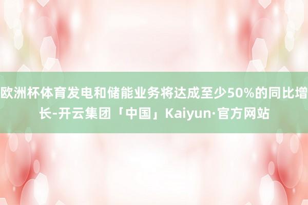 欧洲杯体育发电和储能业务将达成至少50%的同比增长-开云集团「中国」Kaiyun·官方网站