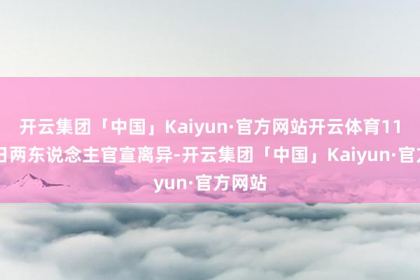 开云集团「中国」Kaiyun·官方网站开云体育11月22日两东说念主官宣离异-开云集团「中国」Kaiyun·官方网站