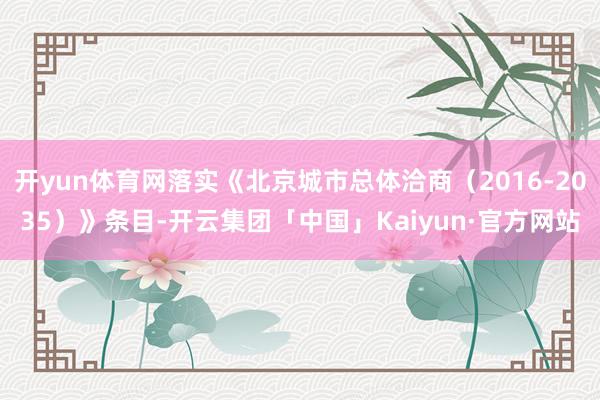 开yun体育网落实《北京城市总体洽商（2016-2035）》条目-开云集团「中国」Kaiyun·官方网站