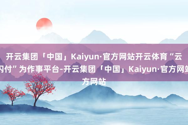 开云集团「中国」Kaiyun·官方网站开云体育“云闪付”为作事平台-开云集团「中国」Kaiyun·官方网站