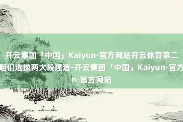 开云集团「中国」Kaiyun·官方网站开云体育第二艘船咱们选拔两大段建造-开云集团「中国」Kaiyun·官方网站