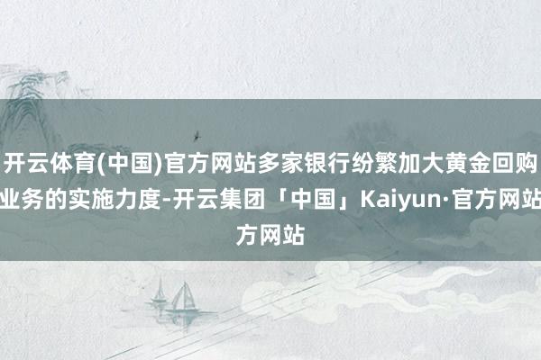 开云体育(中国)官方网站多家银行纷繁加大黄金回购业务的实施力度-开云集团「中国」Kaiyun·官方网站