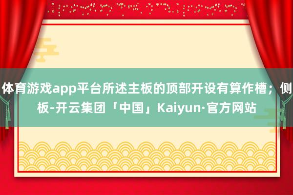 体育游戏app平台所述主板的顶部开设有算作槽；侧板-开云集团「中国」Kaiyun·官方网站