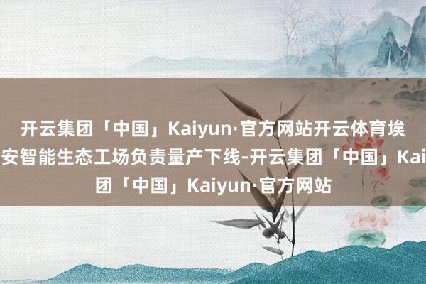 开云集团「中国」Kaiyun·官方网站开云体育埃安UT在广汽埃安智能生态工场负责量产下线-开云集团「中国」Kaiyun·官方网站