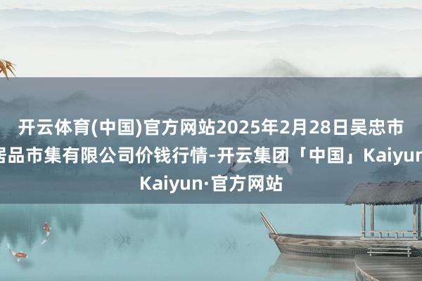 开云体育(中国)官方网站2025年2月28日吴忠市鑫鲜农副居品市集有限公司价钱行情-开云集团「中国」Kaiyun·官方网站