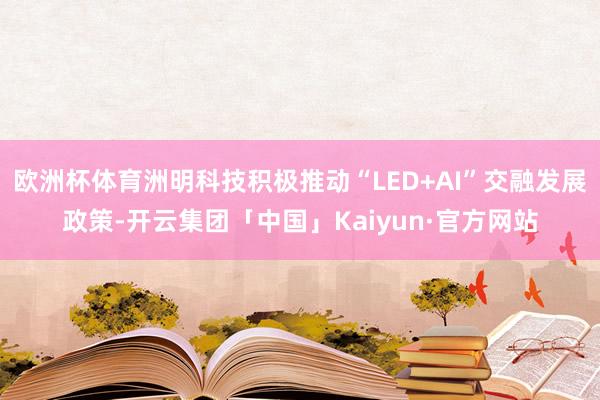 欧洲杯体育洲明科技积极推动“LED+AI”交融发展政策-开云集团「中国」Kaiyun·官方网站
