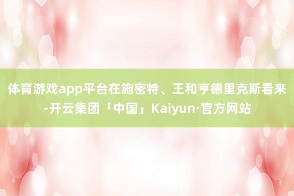 体育游戏app平台　　在施密特、王和亨德里克斯看来-开云集团「中国」Kaiyun·官方网站