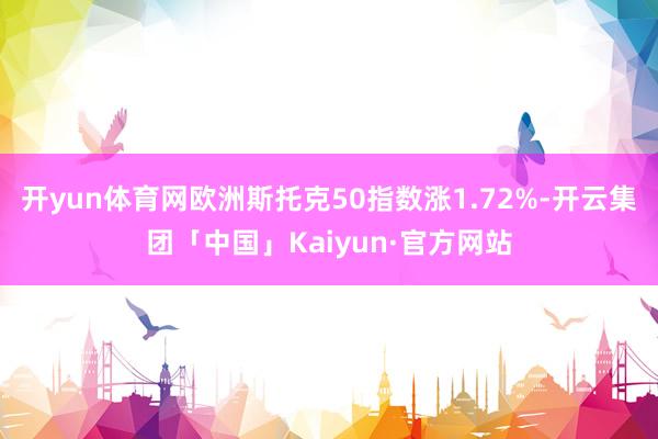 开yun体育网欧洲斯托克50指数涨1.72%-开云集团「中国」Kaiyun·官方网站