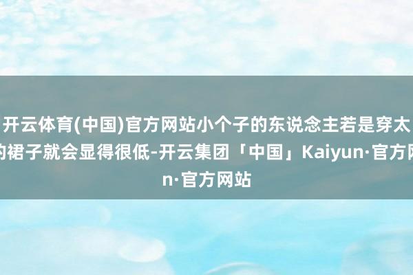 开云体育(中国)官方网站小个子的东说念主若是穿太长的裙子就会显得很低-开云集团「中国」Kaiyun·官方网站
