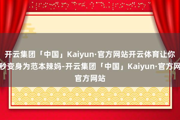 开云集团「中国」Kaiyun·官方网站开云体育让你一秒变身为范本辣妈-开云集团「中国」Kaiyun·官方网站