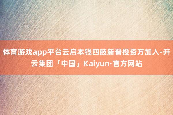 体育游戏app平台云启本钱四肢新晋投资方加入-开云集团「中国」Kaiyun·官方网站