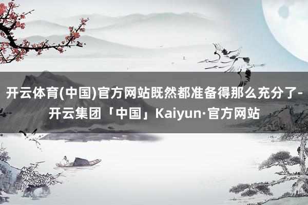 开云体育(中国)官方网站既然都准备得那么充分了-开云集团「中国」Kaiyun·官方网站