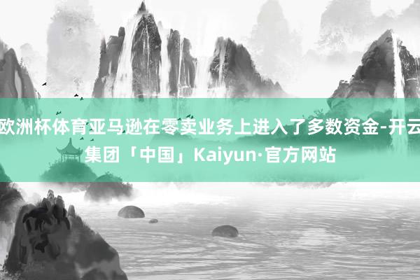 欧洲杯体育亚马逊在零卖业务上进入了多数资金-开云集团「中国」Kaiyun·官方网站