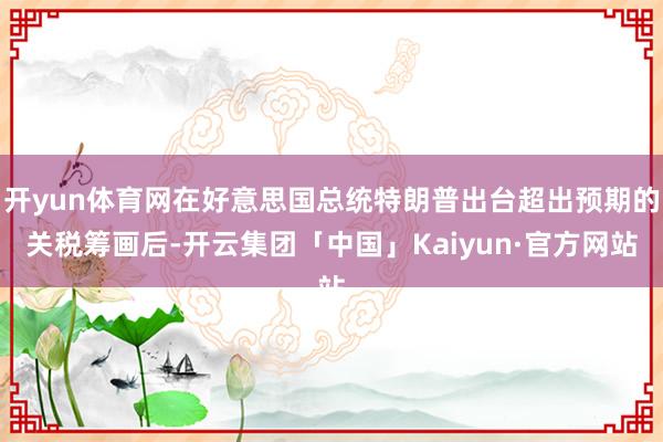 开yun体育网在好意思国总统特朗普出台超出预期的关税筹画后-开云集团「中国」Kaiyun·官方网站