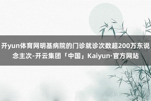 开yun体育网明基病院的门诊就诊次数超200万东说念主次-开云集团「中国」Kaiyun·官方网站