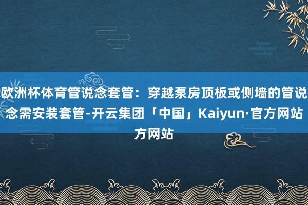 欧洲杯体育管说念套管：穿越泵房顶板或侧墙的管说念需安装套管-开云集团「中国」Kaiyun·官方网站