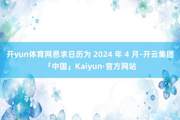 开yun体育网恳求日历为 2024 年 4 月-开云集团「中国」Kaiyun·官方网站