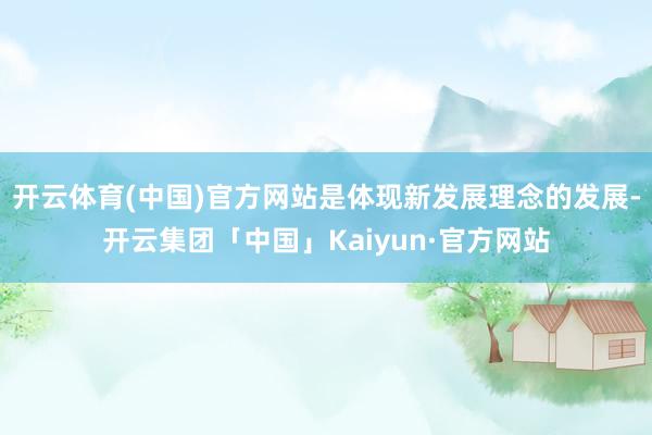 开云体育(中国)官方网站是体现新发展理念的发展-开云集团「中国」Kaiyun·官方网站