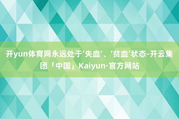 开yun体育网永远处于‘失血’、‘贫血’状态-开云集团「中国」Kaiyun·官方网站