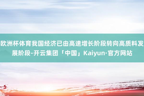 欧洲杯体育我国经济已由高速增长阶段转向高质料发展阶段-开云集团「中国」Kaiyun·官方网站